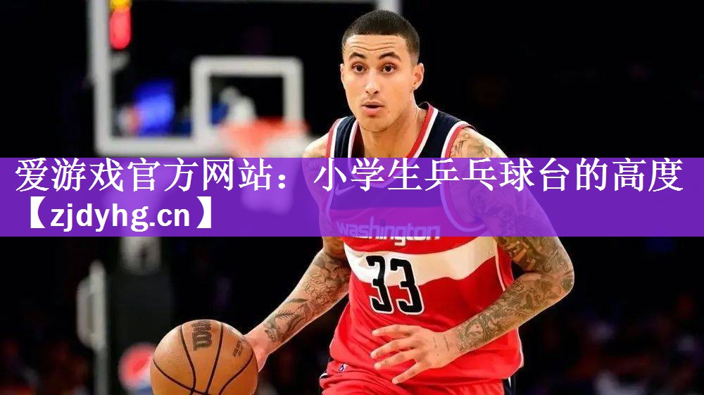 <strong>爱游戏官方网站：小学生乒乓球台的高度</strong>