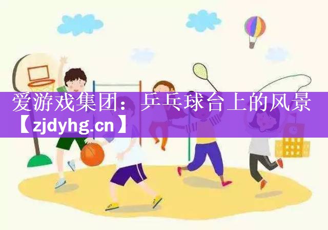 <strong>爱游戏集团：乒乓球台上的风景</strong>