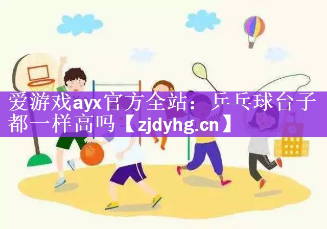 <strong>爱游戏ayx官方全站：乒乓球台子都一样高吗</strong>