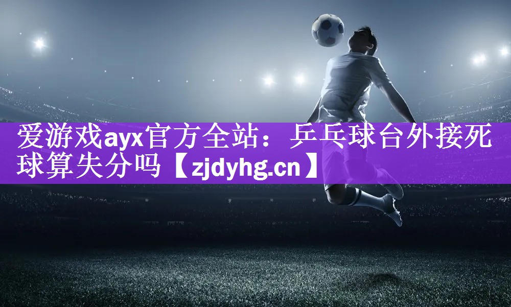 <strong>爱游戏ayx官方全站：乒乓球台外接死球算失分吗</strong>