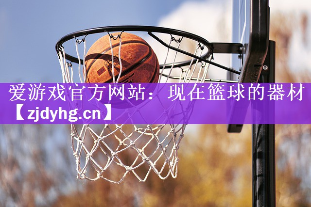 爱游戏官方网站：现在篮球的器材