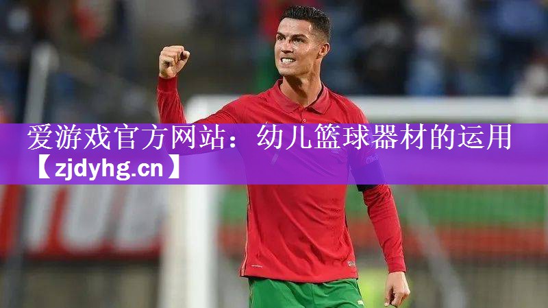 爱游戏官方网站：幼儿篮球器材的运用