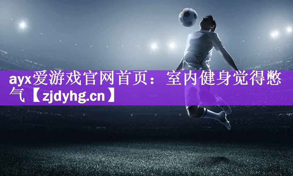 <strong>ayx爱游戏官网首页：室内健身觉得憋气</strong>