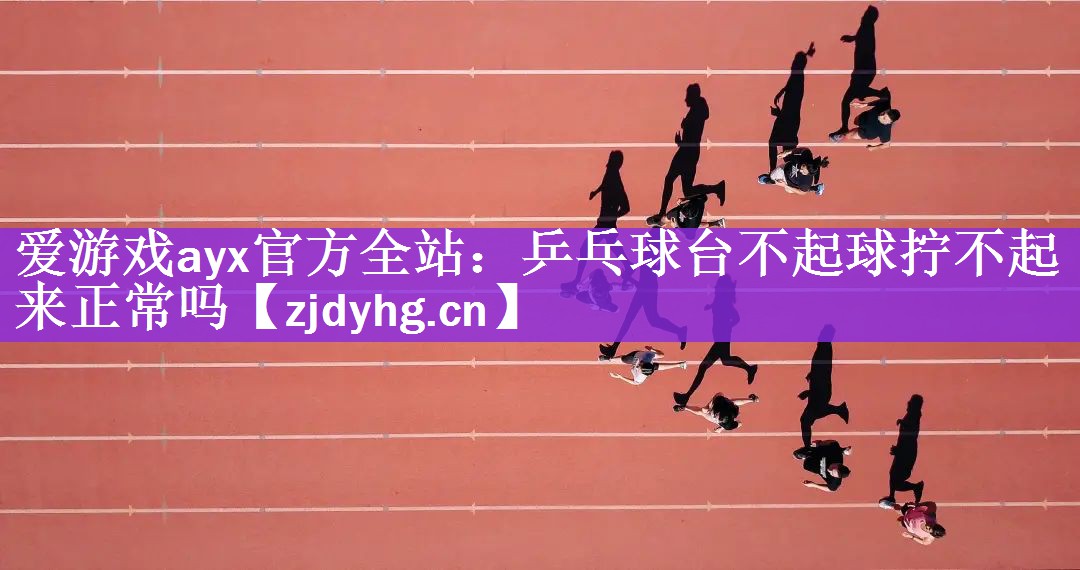 爱游戏ayx官方全站：乒乓球台不起球拧不起来正常吗