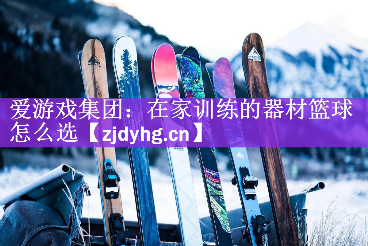 <strong>爱游戏集团：在家训练的器材篮球怎么选</strong>