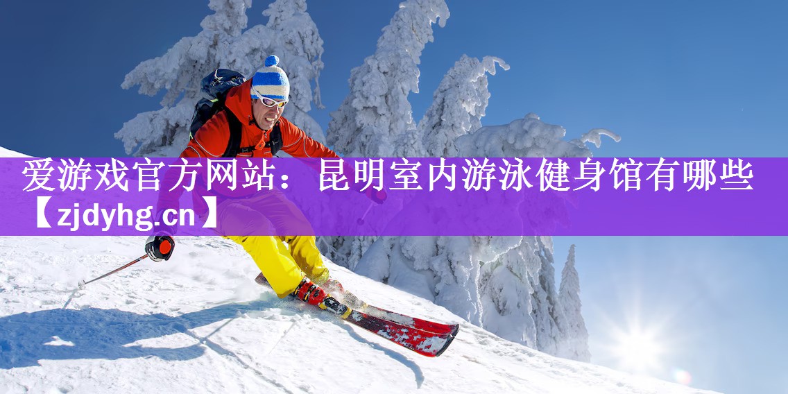 <strong>爱游戏官方网站：昆明室内游泳健身馆有哪些</strong>