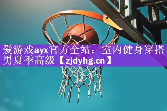 <strong>爱游戏ayx官方全站：室内健身穿搭男夏季高级</strong>
