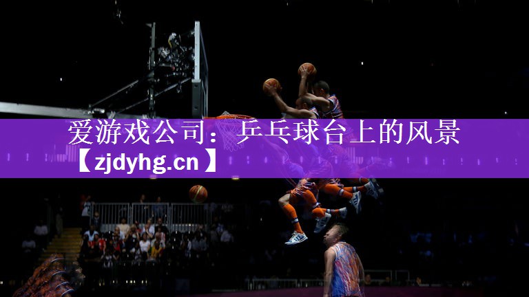 爱游戏公司：乒乓球台上的风景