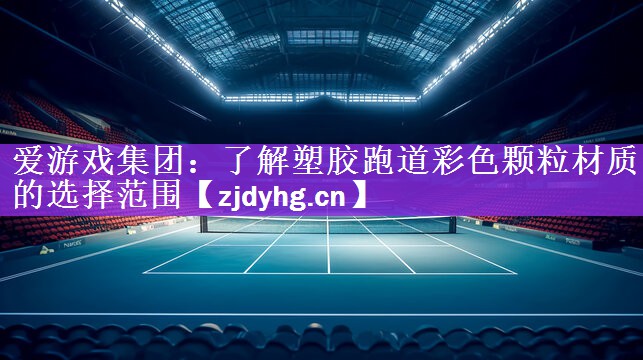 爱游戏集团：了解塑胶跑道彩色颗粒材质的选择范围