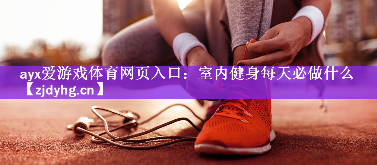 ayx爱游戏体育网页入口：室内健身每天必做什么