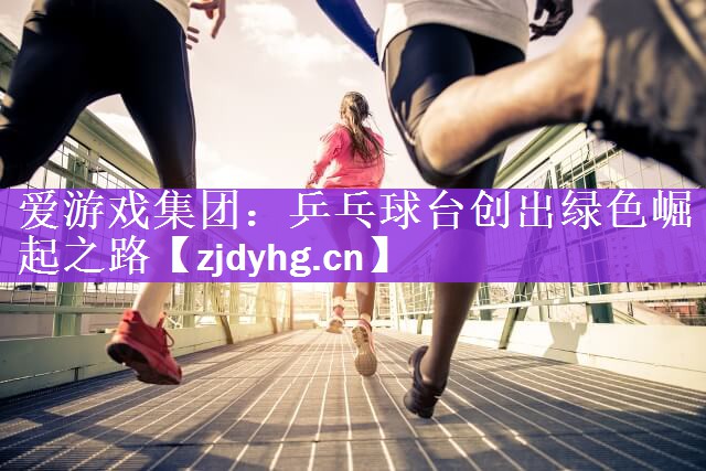 <strong>爱游戏集团：乒乓球台创出绿色崛起之路</strong>