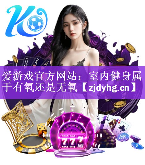 <strong>爱游戏官方网站：室内健身属于有氧还是无氧</strong>