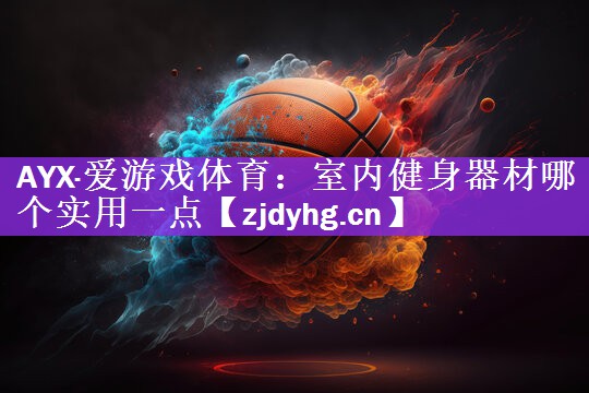 AYX·爱游戏体育：室内健身器材哪个实用一点