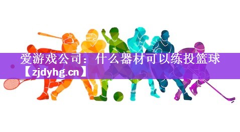 <strong>爱游戏公司：什么器材可以练投篮球</strong>