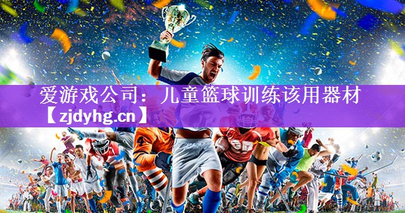 <strong>爱游戏公司：儿童篮球训练该用器材</strong>