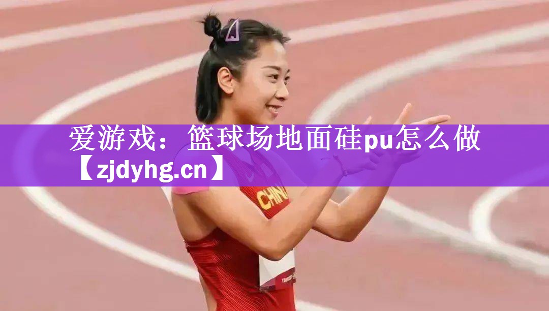 爱游戏：篮球场地面硅pu怎么做