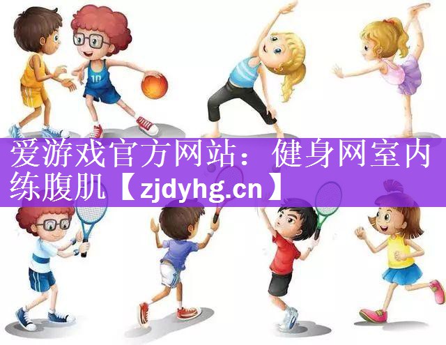 <strong>爱游戏官方网站：健身网室内练腹肌</strong>