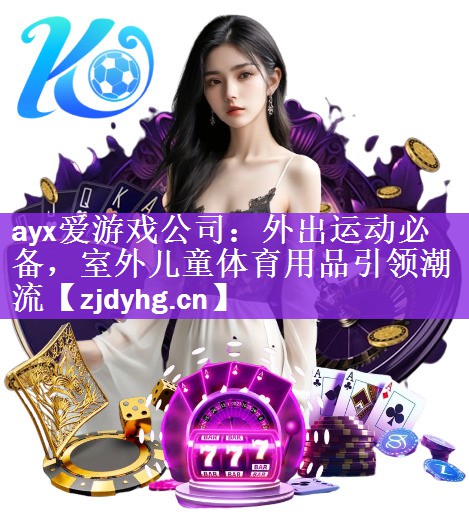 ayx爱游戏公司：外出运动必备，室外儿童体育用品引领潮流