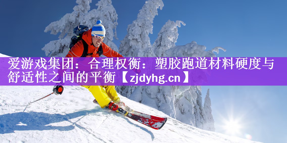 <strong>爱游戏集团：合理权衡：塑胶跑道材料硬度与舒适性之间的平衡</strong>