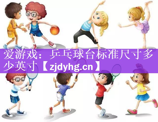 爱游戏：乒乓球台标准尺寸多少英寸
