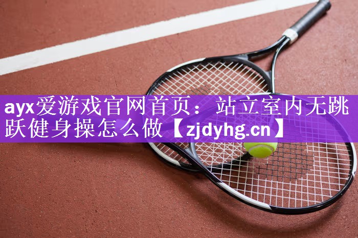 ayx爱游戏官网首页：站立室内无跳跃健身操怎么做