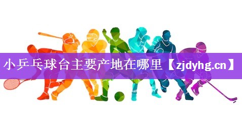 小乒乓球台主要产地在哪里