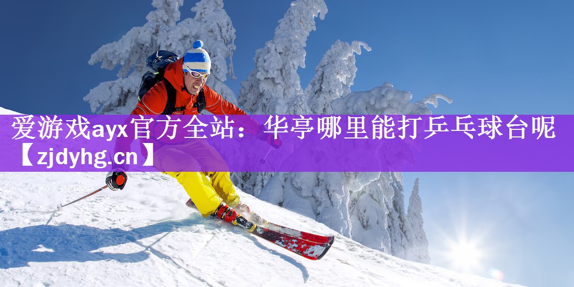 <strong>爱游戏ayx官方全站：华亭哪里能打乒乓球台呢</strong>
