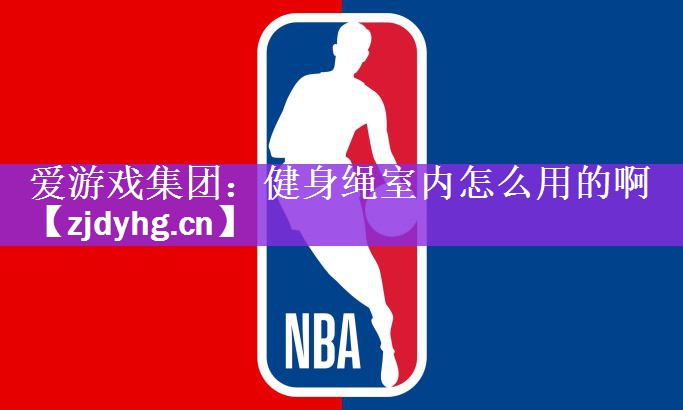 爱游戏集团：健身绳室内怎么用的啊