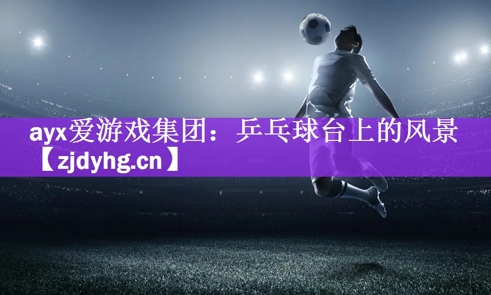ayx爱游戏集团：乒乓球台上的风景