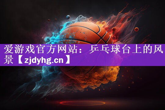 爱游戏官方网站：乒乓球台上的风景