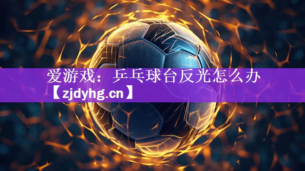 爱游戏：乒乓球台反光怎么办