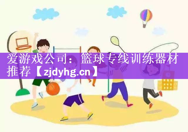 爱游戏公司：篮球专线训练器材推荐