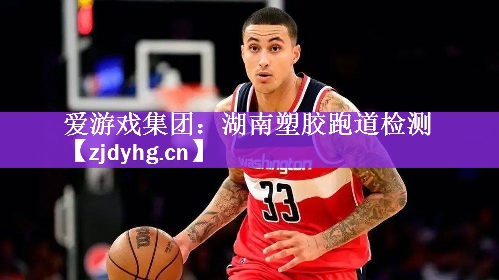 爱游戏集团：湖南塑胶跑道检测