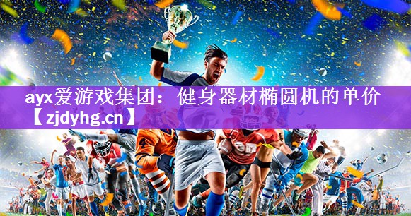<strong>ayx爱游戏集团：健身器材椭圆机的单价</strong>