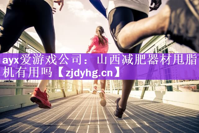 ayx爱游戏公司：山西减肥器材甩脂机有用吗