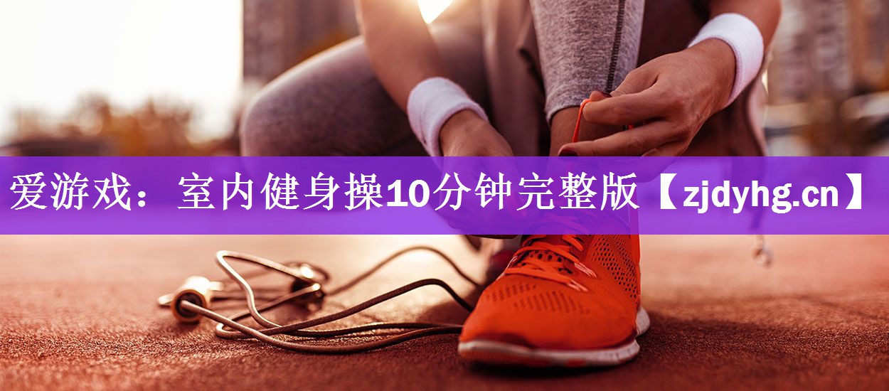 <strong>爱游戏：室内健身操10分钟完整版</strong>