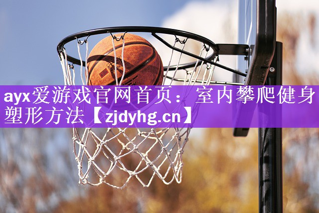 ayx爱游戏官网首页：室内攀爬健身塑形方法
