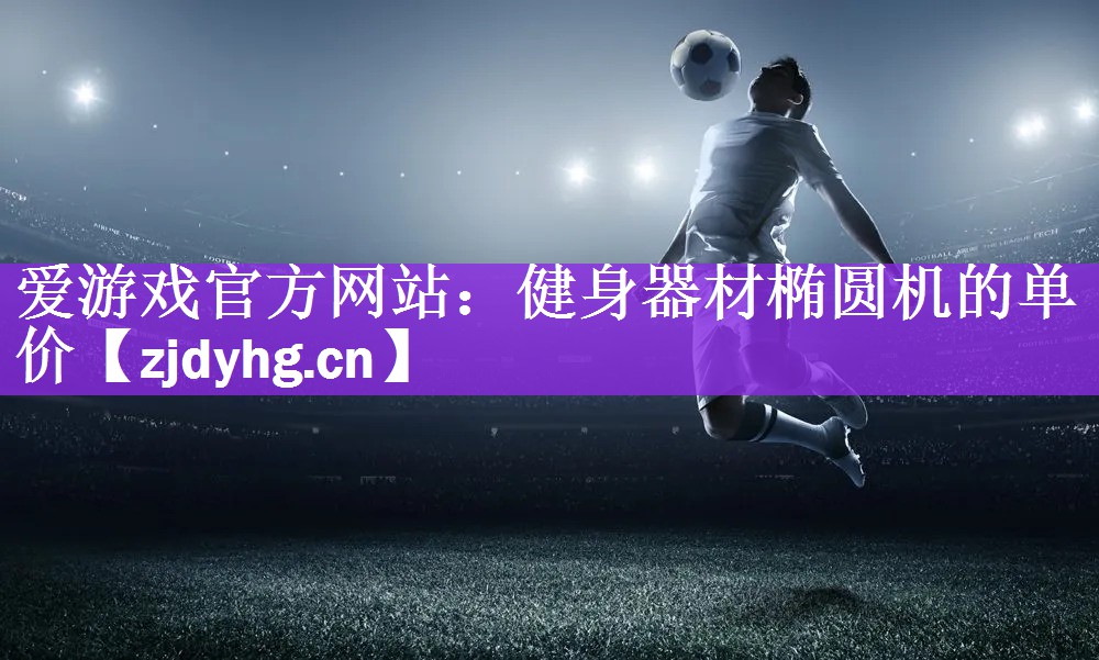 爱游戏官方网站：健身器材椭圆机的单价