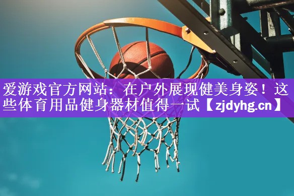 <strong>爱游戏官方网站：在户外展现健美身姿！这些体育用品健身器材值得一试</strong>
