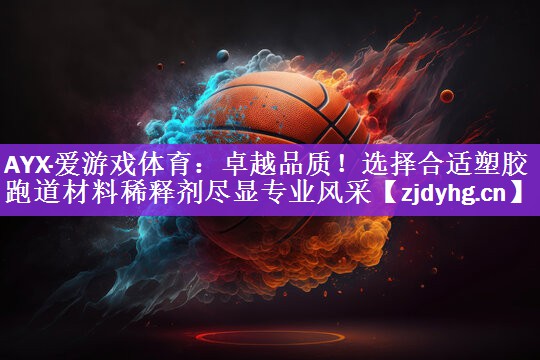 AYX·爱游戏体育：卓越品质！选择合适塑胶跑道材料稀释剂尽显专业风采