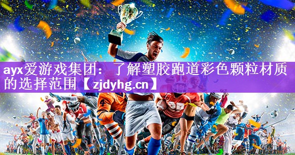 ayx爱游戏集团：了解塑胶跑道彩色颗粒材质的选择范围