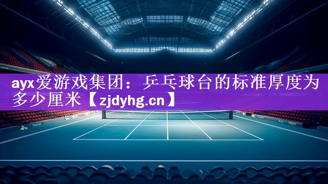 <strong>ayx爱游戏集团：乒乓球台的标准厚度为多少厘米</strong>