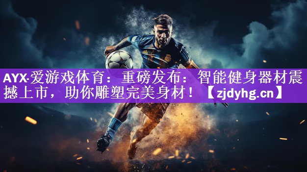 AYX·爱游戏体育：重磅发布：智能健身器材震撼上市，助你雕塑完美身材！