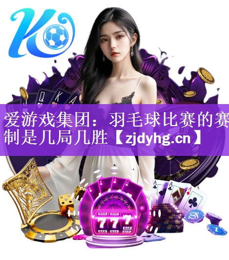 爱游戏集团：羽毛球比赛的赛制是几局几胜