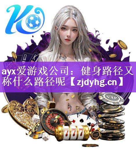 <strong>ayx爱游戏公司：健身路径又称什么路径呢</strong>