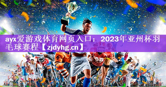 ayx爱游戏体育网页入口：2023年亚州杯羽毛球赛程