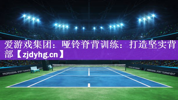 <strong>爱游戏集团：哑铃脊背训练：打造坚实背部</strong>