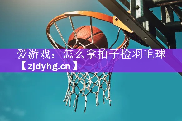 爱游戏：怎么拿拍子捡羽毛球