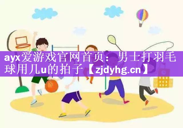 <strong>ayx爱游戏官网首页：男士打羽毛球用几u的拍子</strong>