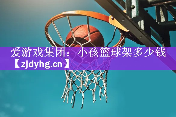 <strong>爱游戏集团：小孩篮球架多少钱</strong>